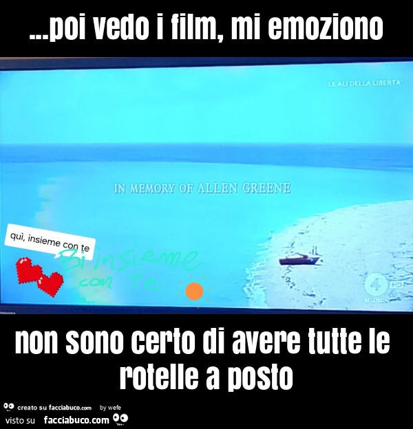 Poi vedo i film, mi emoziono non sono certo di avere tutte le rotelle a posto