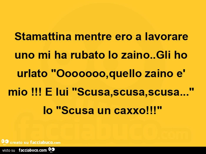 Stamattina mentre ero a lavorare uno mi ha rubato lo zaino. Gli ho urlato ooooooo, quello zaino è mio! E lui scusa, scusa, scusa&hellip; io scusa un caxxo