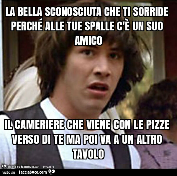 La bella sconosciuta che ti sorride perché alle tue spalle c'è un suo amico il cameriere che viene con le pizze verso di te ma poi va a un altro tavolo