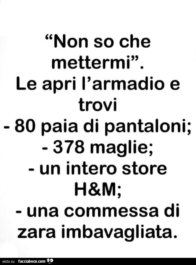 Non so che mettermi. Le apri l'armadio e trovi 80 paia di pantaloni; 378 maglie; un intero store h&m; una commessa di zara imbavagliata