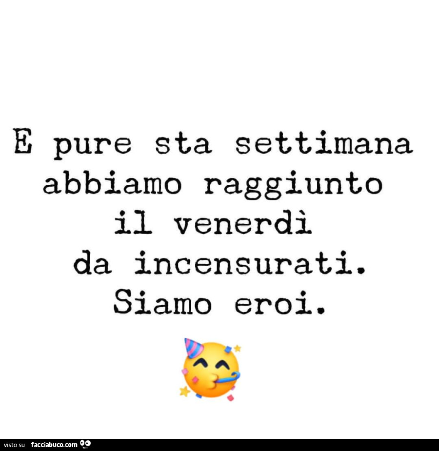 E pure sta settimana abbiamo raggiunto il venerdì da incensurati. Siamo eroi