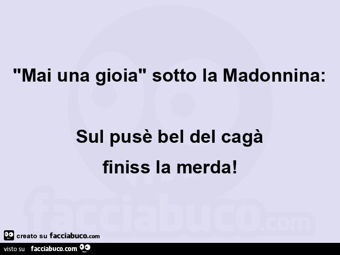 Mai una gioia sotto la madonnina: sul pusè bel del cagà finiss la merda