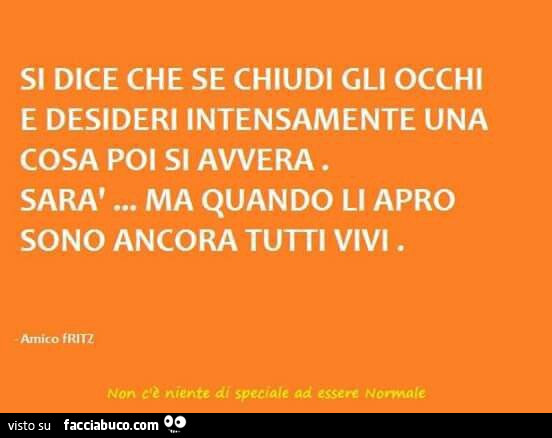 Si dice che se chiudi gli occhi e desideri intensamente una cosa poi si avvera. Sarà… ma quando li apro sono ancora tutti vivi