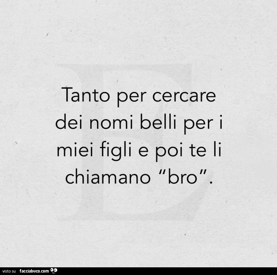 Tanto per cercare dei nomi belli per i miei figli e poi te li chiamano bro