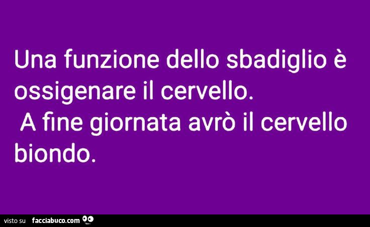 Una funzione dello sbadiglio è ossigenare il cervello. A fine giornata avrò il cervello biondo