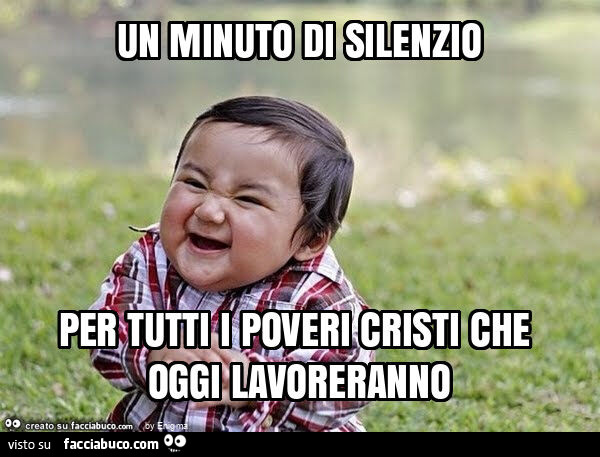 Un minuto di silenzio per tutti i poveri cristi che oggi lavoreranno