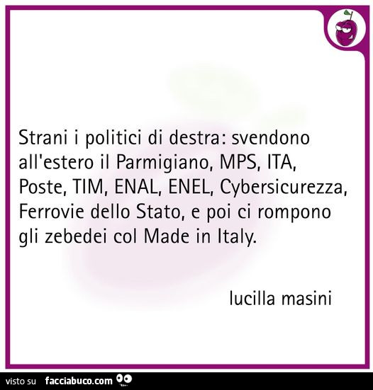 Strani i politici di destra: svendono all'estero il parmigiano, mps, ita, poste, tim, enal, enel, cybersicurezza, ferrovie dello stato, e poi ci rompono gli zebedei col made in italy. Lucilla Masini