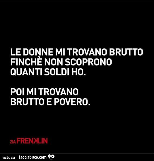 Le donne mi trovano brutto finchè non scoprono quanti soldi ho. Poi mi trovano brutto e povero