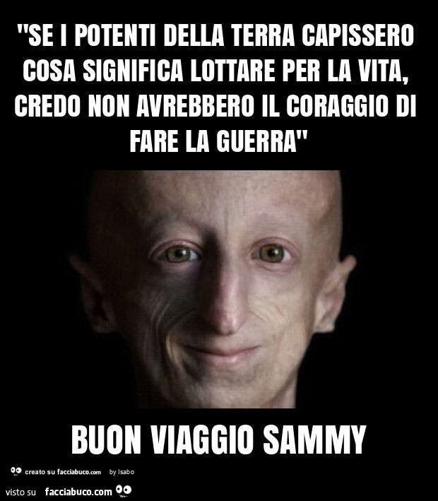 "se i potenti della terra capissero cosa significa lottare per la vita, credo non avrebbero il coraggio di fare la guerra" buon viaggio sammy