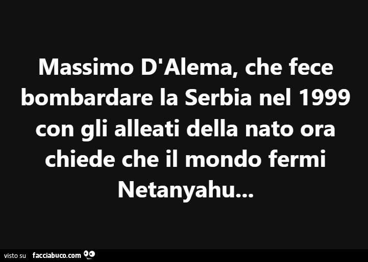 Massimo d'alema, che fece bombardare la serbia nel 1999 con gli alleati della nato ora chiede che il mondo fermi netanyahu