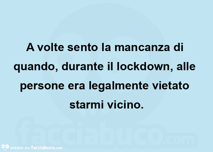 A volte sento la mancanza di quando, durante il lockdown, alle persone era legalmente vietato starmi vicino