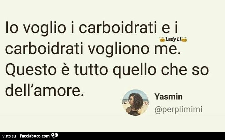 Io voglio i carboidrati e i carboidrati vogliono me. Questo è tutto quello che so dell'amore