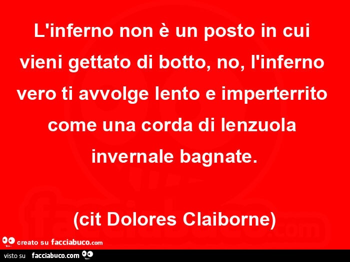 L'inferno non è un posto in cui vieni gettato di botto, no, l'inferno vero ti avvolge lento e imperterrito come una corda di lenzuola invernale bagnate. Dolores Claiborne