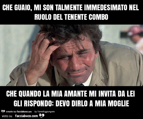 Che guaio, mi son talmente immedesimato nel ruolo del tenente combo che quando la mia amante mi invita da lei gli rispondo: devo dirlo a mia moglie