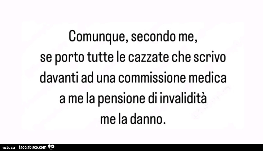 Comunque, secondo me, se porto tutte le cazzate che scrivo davanti ad una commissione medica a me la pensione di invalidità me la danno