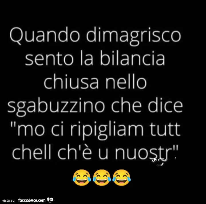 Quando dimagrisco sento la bilancia chiusa nello sgabuzzino che dice mo ci ripigliam tutt chell ch'è u nuostr