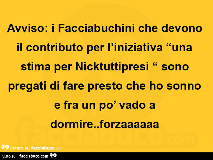 Avviso: i facciabuchini che devono il contributo per l'iniziativa una stima per nicktuttipresi sono pregati di fare presto che ho sonno e fra un po' vado a dormire. Forzaaaaaa