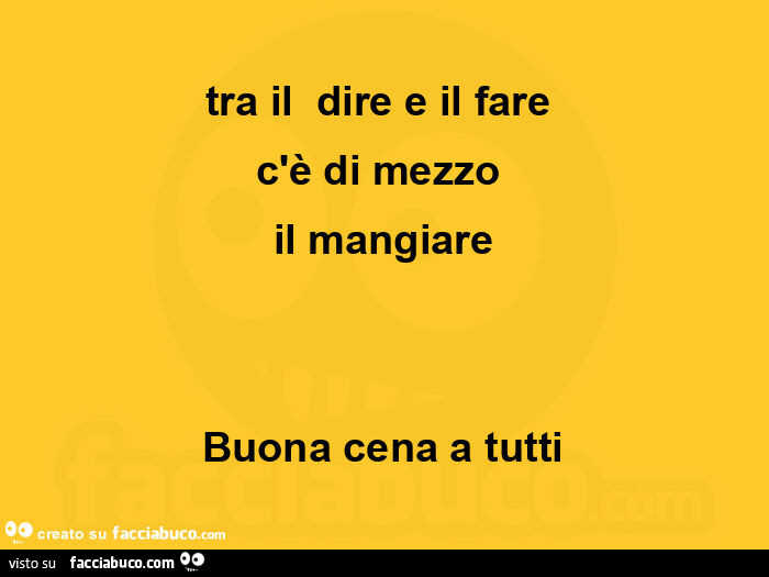 Tra il dire e il fare c'è di mezzo il mangiare. Buona cena a tutti