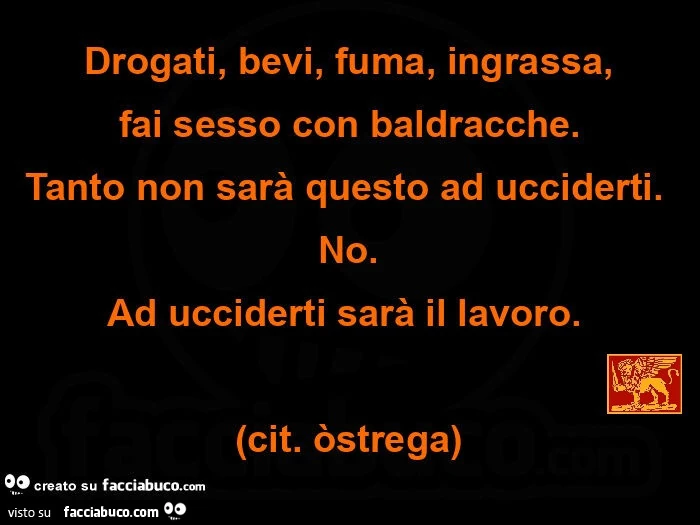 Drogati, bevi, fuma, ingrassa, fai sesso con baldracche. Tanto non sarà questo ad ucciderti. No. Ad ucciderti sarà il lavoro