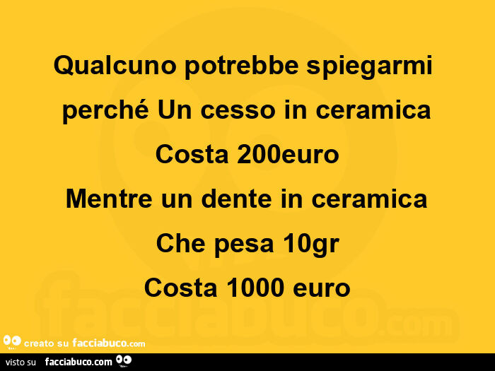 Qualcuno potrebbe spiegarmi perché un cesso in ceramica costa 200euro mentre un dente in ceramica che pesa 10gr costa 1000 euro