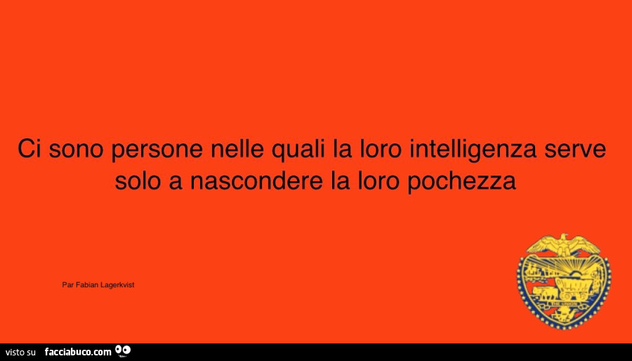 Ci sono persone nelle quali la loro intelligenza serve solo a nascondere la loro pochezza