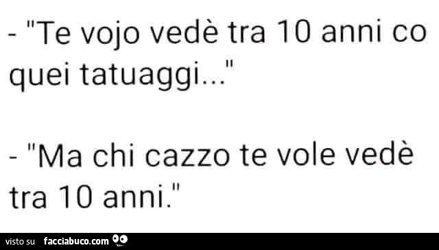 Te vojo vedè tra 10 anni co quei tatuaggi… ma chi cazzo te vole vedè tra 10 anni