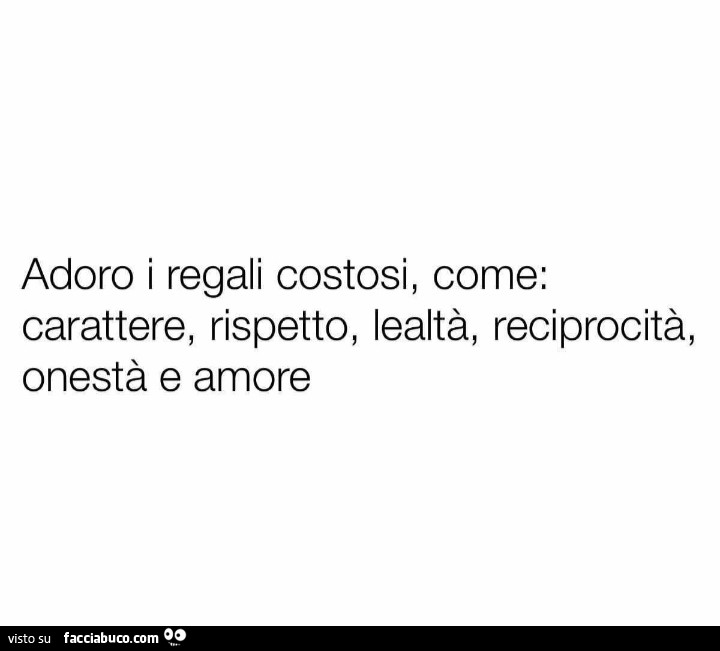 Adoro i regali costosi, come: carattere, rispetto, lealtà, reciprocità, onestà e amore