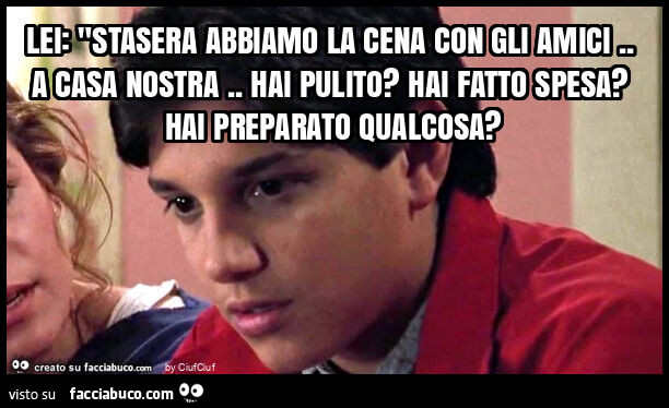 Lei: "stasera abbiamo la cena con gli amici. A casa nostra. Hai pulito? Hai fatto spesa? Hai preparato qualcosa?