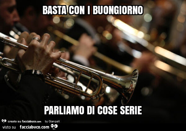 Basta con i buongiorno parliamo di cose serie