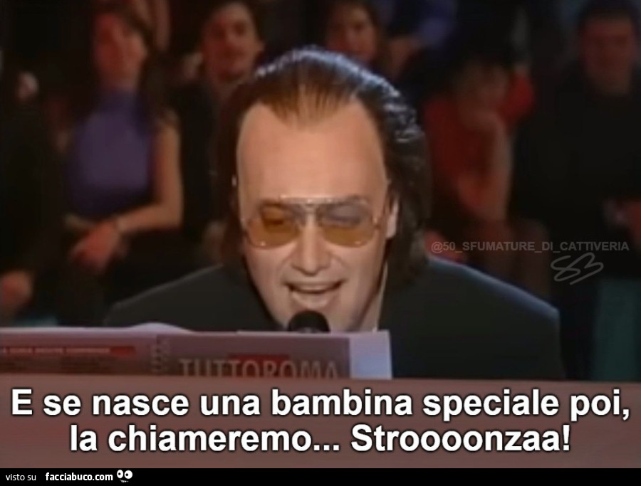 E se nasce una bambina speciale poi, la chiameremo Strooonzaa