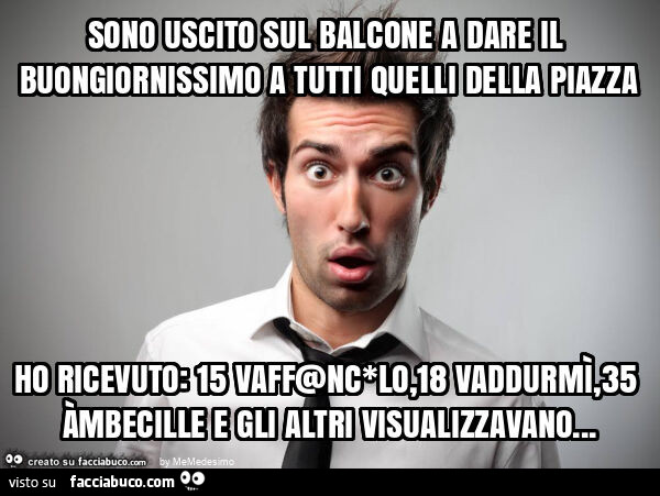 Sono uscito sul balcone a dare il buongiornissimo a tutti quelli della piazza ho ricevuto: 15 vaff@nc*lo, 18 vaddurmì, 35 àmbecille e gli altri visualizzavano