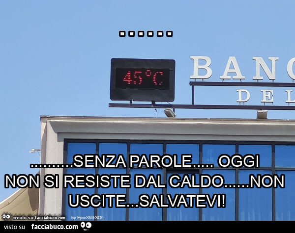 Senza parole… oggi non si resiste dal caldo… non uscite… salvatevi