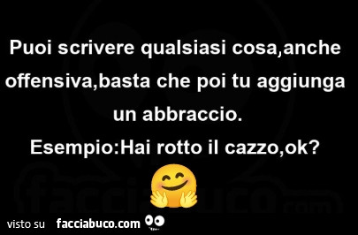 Puoi scrivere qualsiasi cosa, anche offensiva, basta che poi tu aggiunga un abbraccio. Esempio: hai rotto il cazzo, ok?