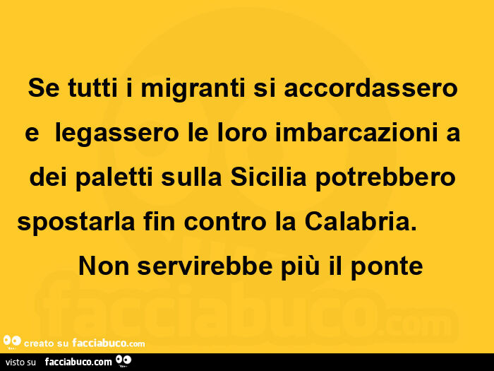 Se tutti i migranti si accordassero e legassero le loro imbarcazioni a dei paletti sulla sicilia potrebbero spostarla fin contro la calabria. Non servirebbe più il ponte