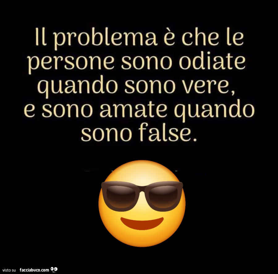 Il problema è che le persone sono odiate quando sono vere, e sono amate quando sono false