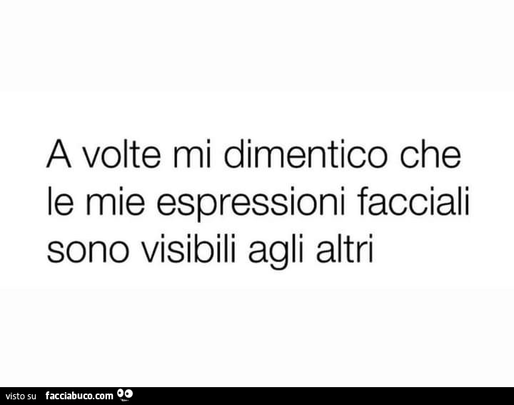 A volte mi dimentico che le mie espressioni facciali sono visibili agli altri