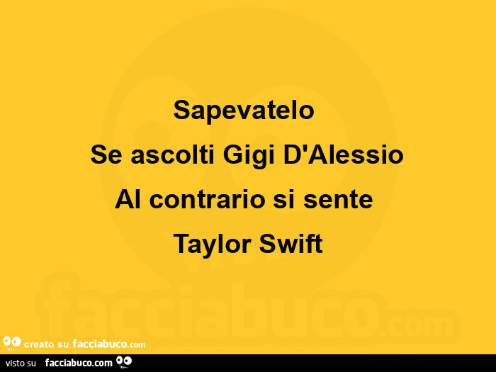 Sapevatelo Se ascolti Gigi D'Alessio Al contrario si sente Taylor Swift