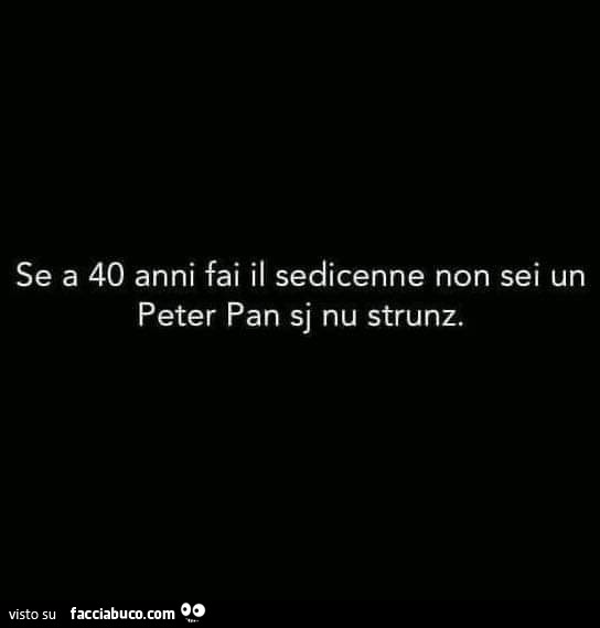 Se a 40 anni fai il sedicenne non sei un peter pan sj nu strunz