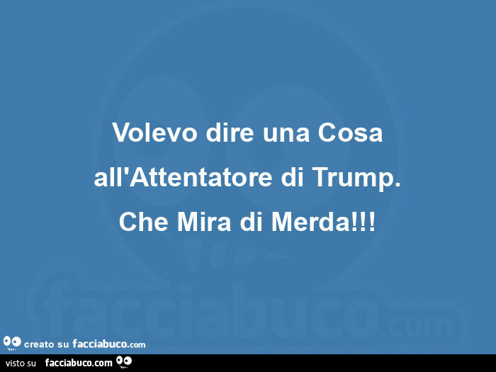 Volevo dire una cosa all'attentatore di trump. Che mira di merda