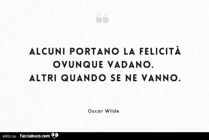 Alcuni portano la felicità ovunque vadano. Altri quando se ne vanno. Oscar Wilde