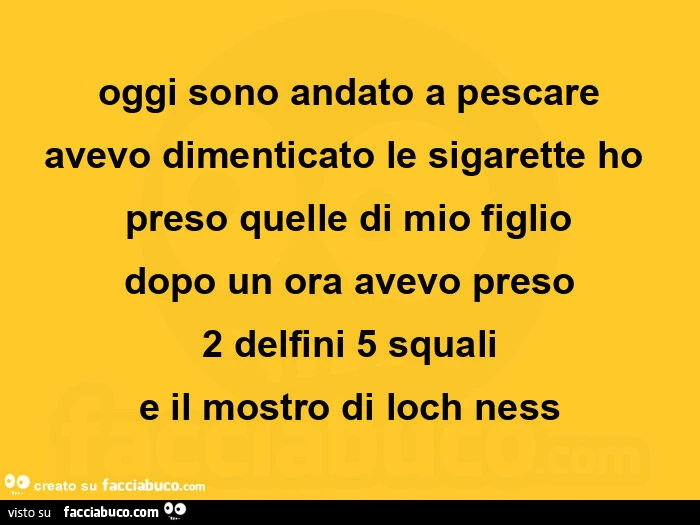 Oggi sono andato a pescare avevo dimenticato le sigaretteย ho preso quelle di mio figlio dopo un ora avevo presoย 2 delfini 5 squali e ilย mostro di loch ness