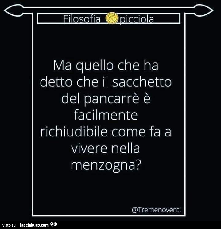 Ma quello che ha detto che il sacchetto del pancarrè è facilmente richiudibile come fa a vivere nella menzogna?