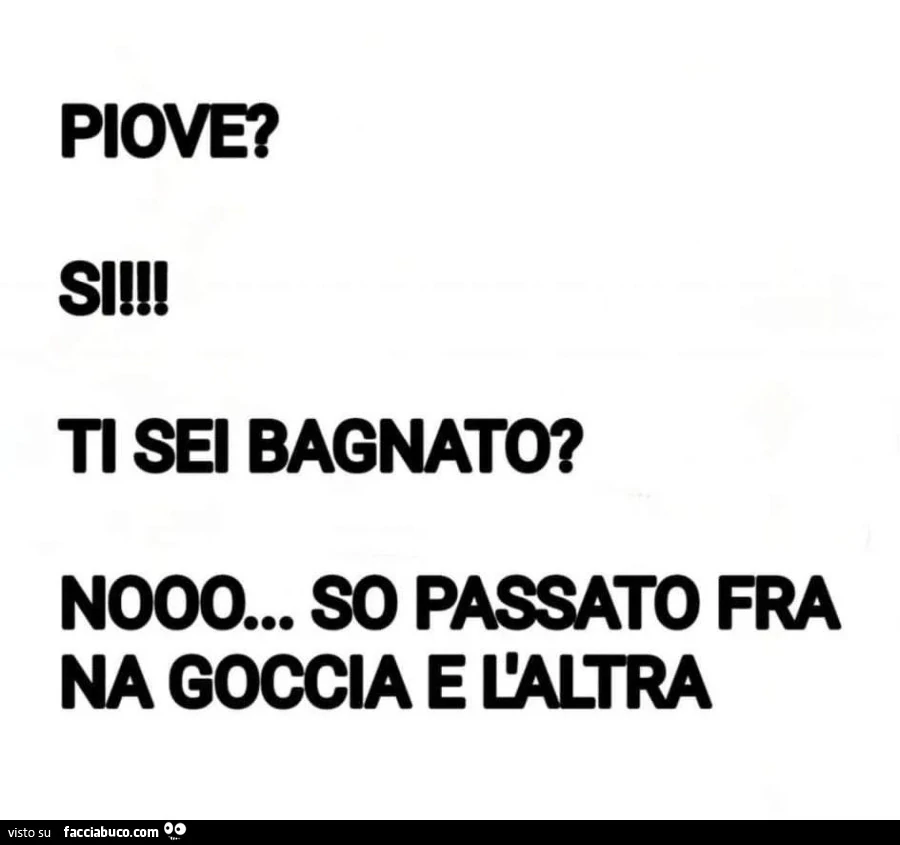 Piove? Si. Ti sei bagnato? Nooo&hellip; so passato fra na goccia e l'altra