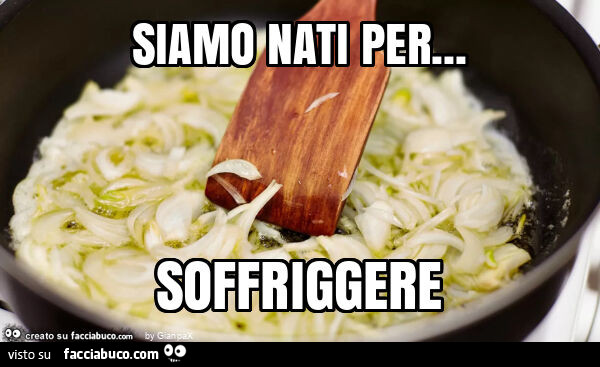 Siamo nati per… soffriggere