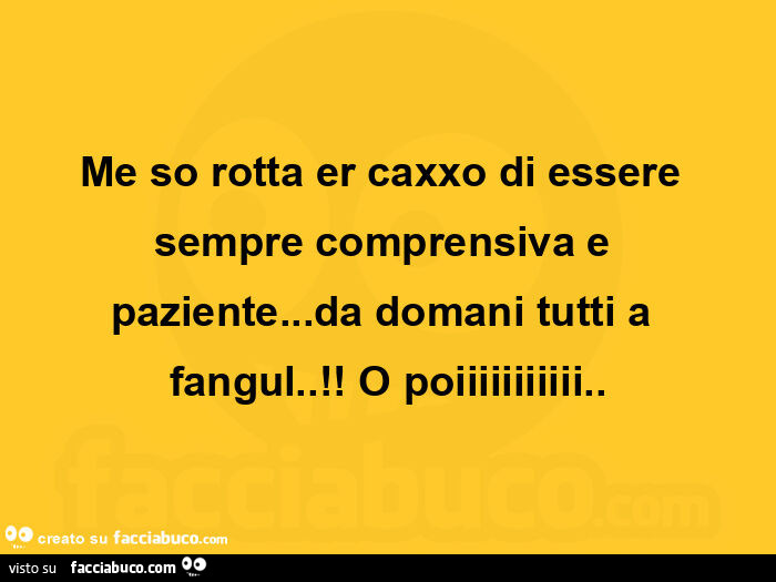 Me so rotta er caxxo di essere sempre comprensiva e paziente… da domani tutti a fangul! O poiiiiiiiiiii