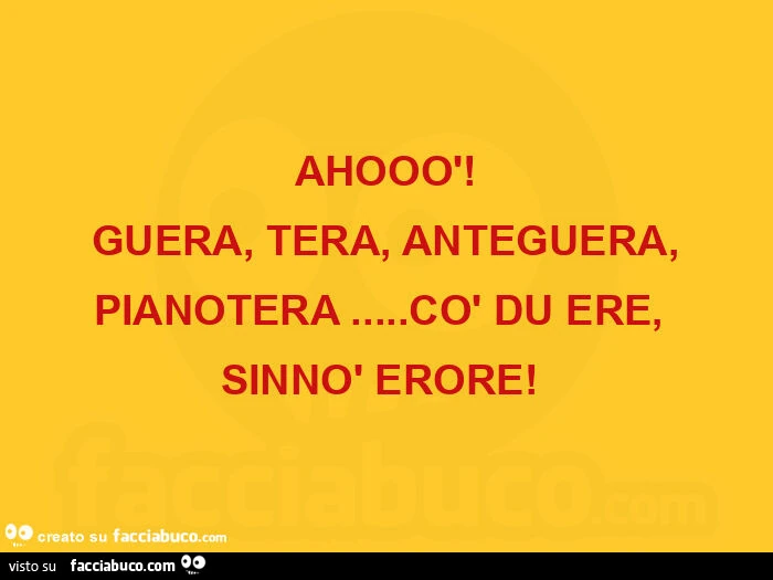 Ahooò! Guera, tera, anteguera, pianotera&hellip; cò du ere, sinnò erore