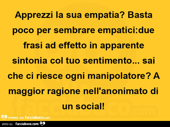 Apprezzi la sua empatia?  Basta poco per sembrare empatici: due frasi ad effetto in apparente sintonia col tuo sentimento…  sai che ci riesce ogni manipolatore?  A maggior ragione nell'anonimato di un social!  