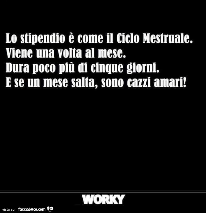 Lo stipendio è come il ciclo mestruale. Viene una volta al mese. Dura poco più di cinque giorni. E se un mese salta, sono cazzi amari