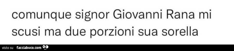 Comunque signor Giovanni Rana mi scusi ma due porzioni sua sorella