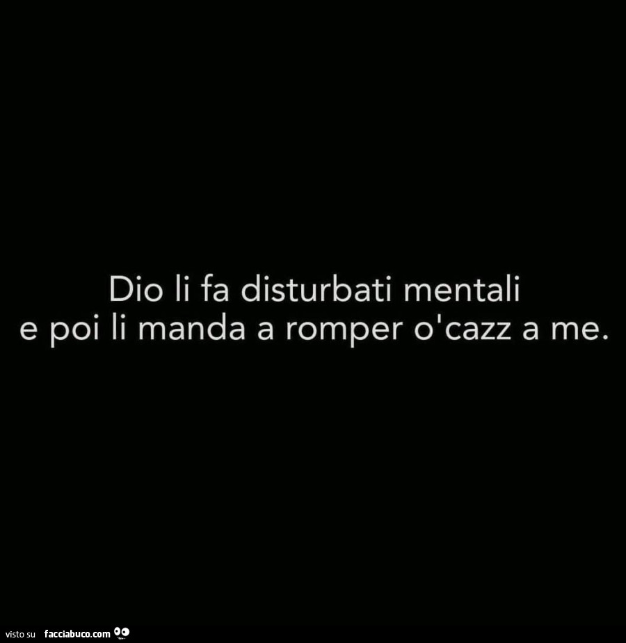 Dio li fa disturbati mentali e poi li manda a romper o cazz a me